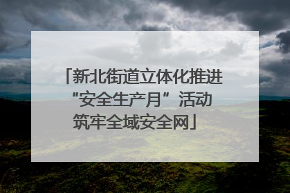 新北街道立体化推进“安全生产月”活动 筑牢全域安全网